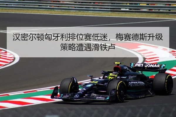 汉密尔顿匈牙利排位赛低迷，梅赛德斯升级策略遭遇滑铁卢
