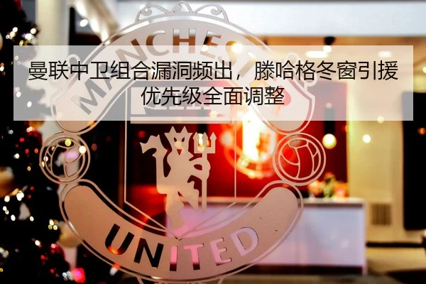 曼联中卫组合漏洞频出，滕哈格冬窗引援优先级全面调整