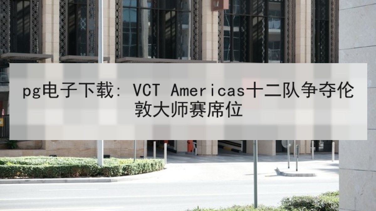pg电子下载: VCT Americas十二队争夺伦敦大师赛席位