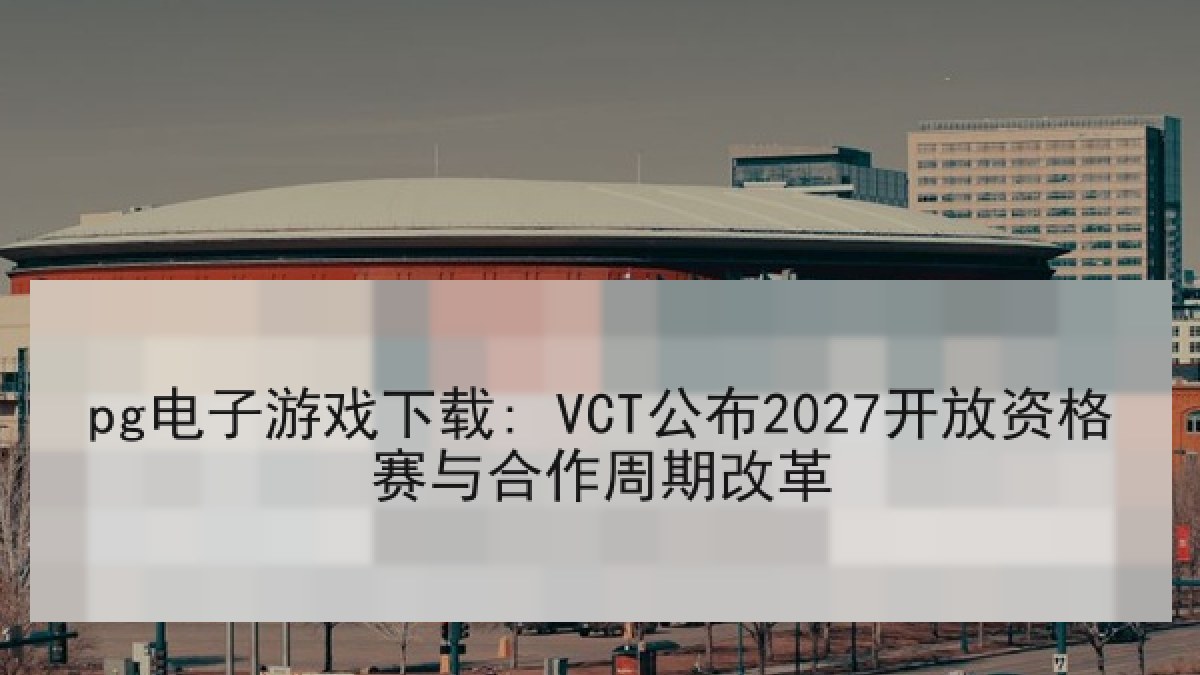 pg电子游戏下载: VCT公布2027开放资格赛与合作周期改革