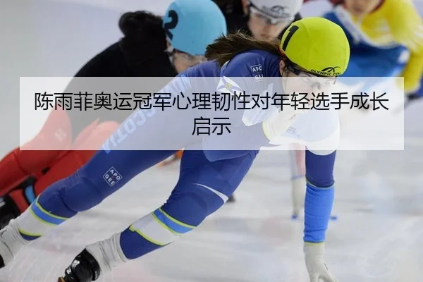 陈雨菲奥运冠军心理韧性对年轻选手成长启示