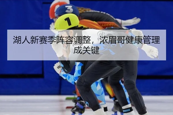 湖人新赛季阵容调整，浓眉哥健康管理成关键