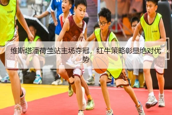 维斯塔潘荷兰站主场夺冠，红牛策略彰显绝对优势