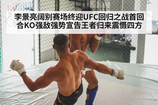 李景亮阔别赛场终迎UFC回归之战首回合KO强敌强势宣告王者归来震慑四方