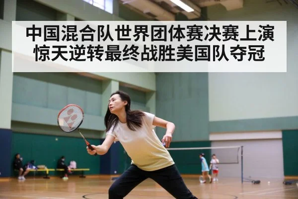 中国混合队世界团体赛决赛上演惊天逆转最终战胜美国队夺冠