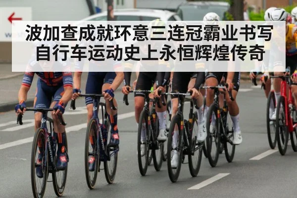 波加查成就环意三连冠霸业书写自行车运动史上永恒辉煌传奇
