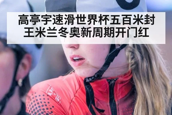 高亭宇速滑世界杯五百米封王米兰冬奥新周期开门红
