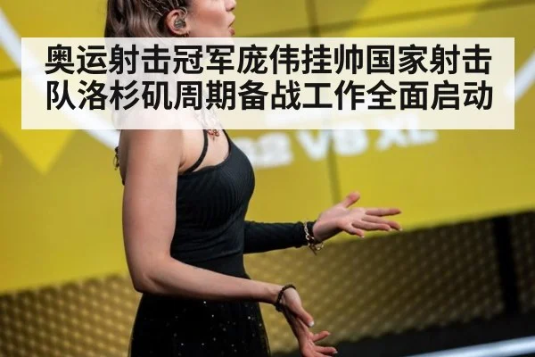 奥运射击冠军庞伟挂帅国家射击队洛杉矶周期备战工作全面启动