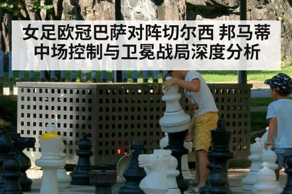 女足欧冠巴萨对阵切尔西 邦马蒂中场控制与卫冕战局深度分析